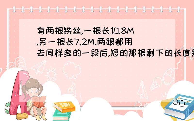 有两根铁丝,一根长10.8M,另一根长7.2M.两跟都用去同样多的一段后,短的那根剩下的长度是长的那根剩下的长度的25%,没跟铁丝用去的那一段长多少M?（禁用方程解答）