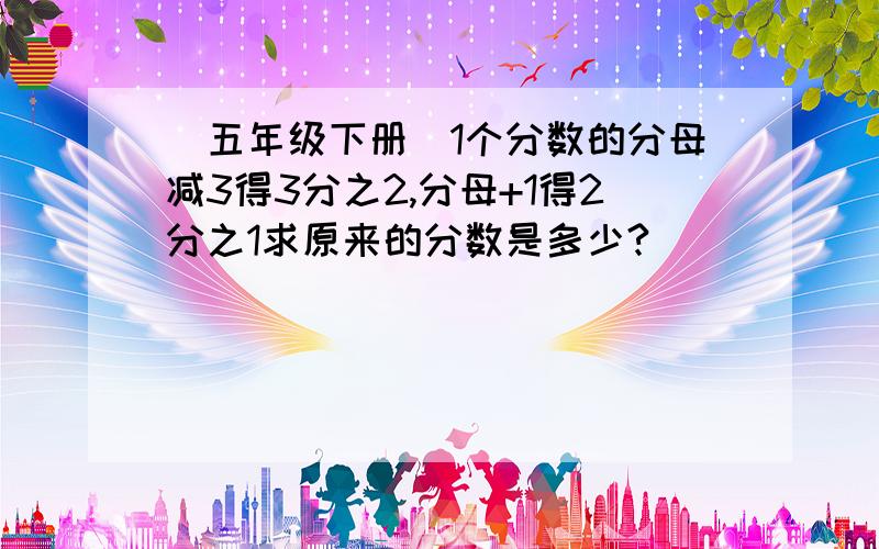 (五年级下册)1个分数的分母减3得3分之2,分母+1得2分之1求原来的分数是多少?