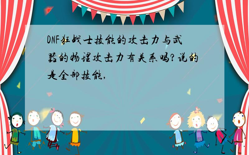 DNF狂战士技能的攻击力与武器的物理攻击力有关系吗?说的是全部技能,