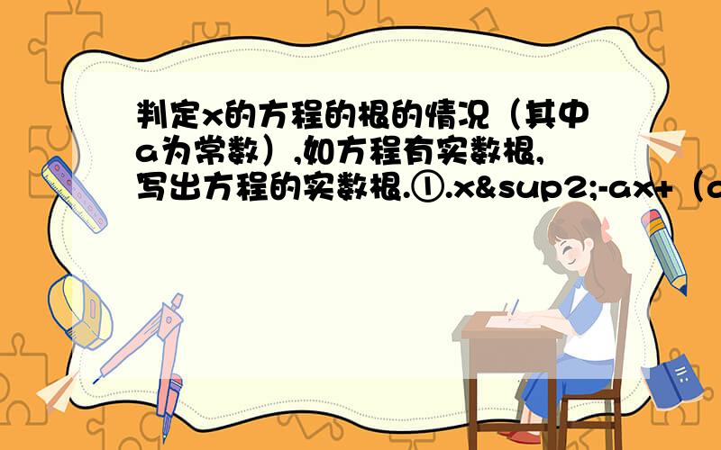 判定x的方程的根的情况（其中a为常数）,如方程有实数根,写出方程的实数根.①.x²-ax+（a+1）=0