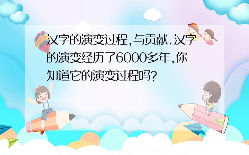 汉字的演变过程,与贡献.汉字的演变经历了6000多年,你知道它的演变过程吗?