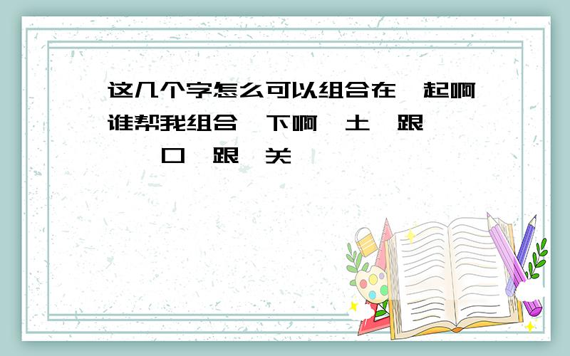 这几个字怎么可以组合在一起啊谁帮我组合一下啊《土》跟《冢》《口》跟《关》