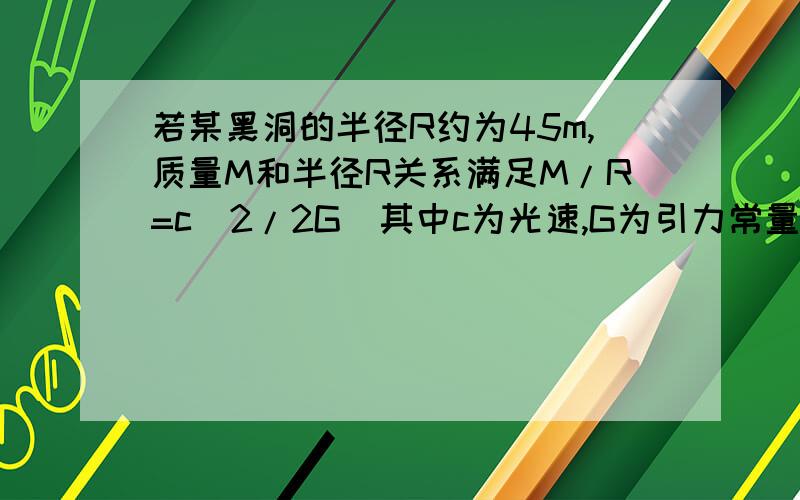 若某黑洞的半径R约为45m,质量M和半径R关系满足M/R=c^2/2G(其中c为光速,G为引力常量）,则该黑洞表面重力