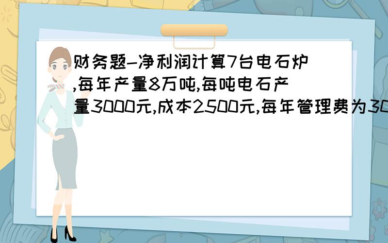 财务题-净利润计算7台电石炉,每年产量8万吨,每吨电石产量3000元,成本2500元,每年管理费为3000万元,销售费用5000万元,所得税税率25%,其中新增2亿元银行借款,利率10%,求当年净利润和EBIT息税前利