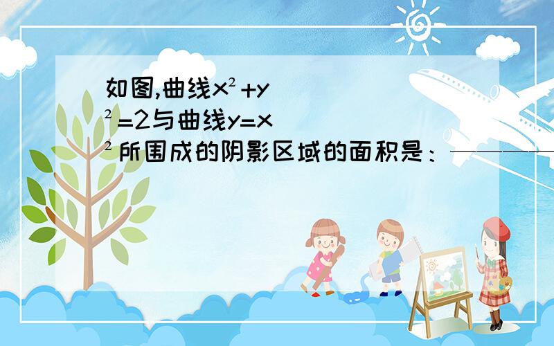 如图,曲线x²+y²=2与曲线y=x²所围成的阴影区域的面积是：————（填空题）无奈相机不好,只能凑合看了,但是影响不大,/>重点说明怎么分割!最佳答案我只能取最快做出（优秀）答