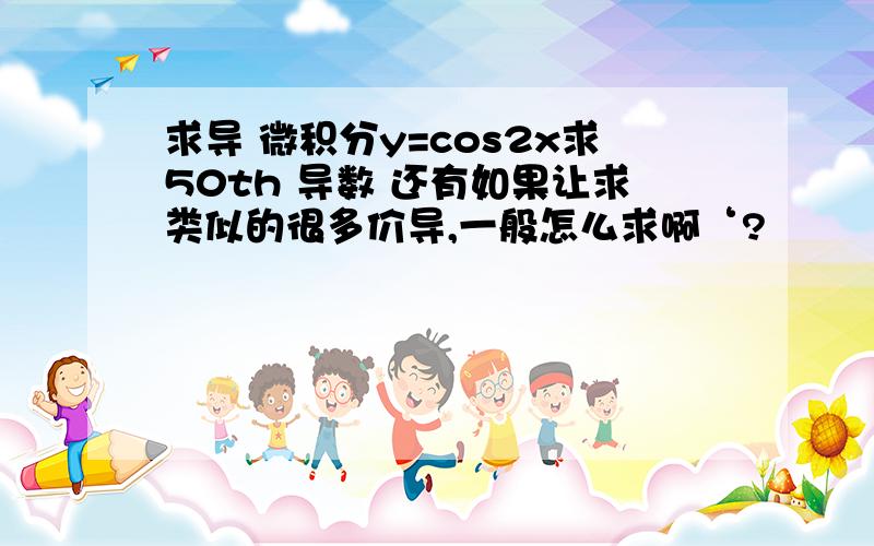 求导 微积分y=cos2x求50th 导数 还有如果让求类似的很多价导,一般怎么求啊‘?