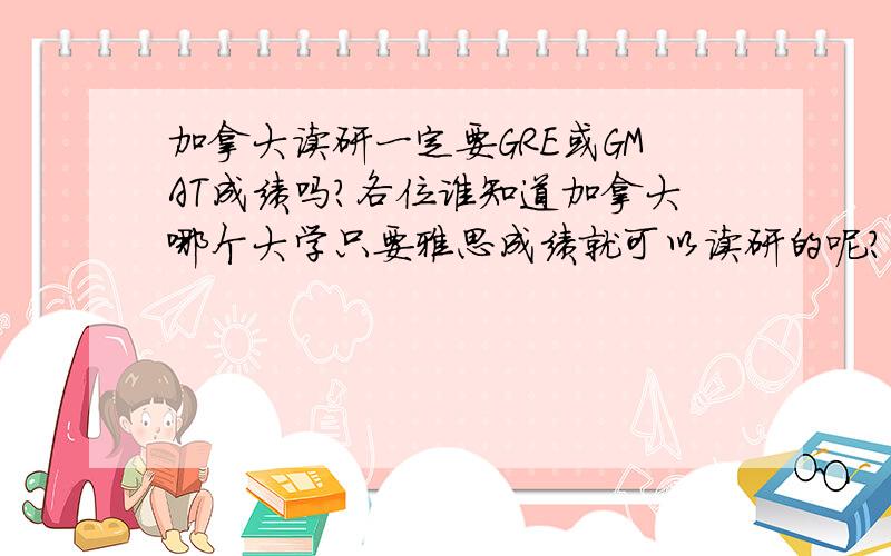 加拿大读研一定要GRE或GMAT成绩吗?各位谁知道加拿大哪个大学只要雅思成绩就可以读研的呢?主要是我今年大四了,准备GRE来不及了,现在在准备雅思.两年之内出不去就要逼我工作结婚了.郁闷