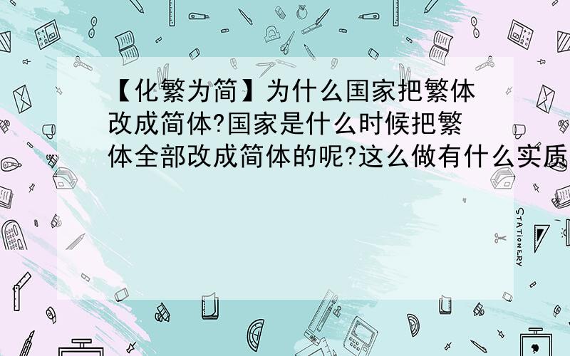 【化繁为简】为什么国家把繁体改成简体?国家是什么时候把繁体全部改成简体的呢?这么做有什么实质行意义吗?真正的目的是什么?繁体字是从什么时候开始使用的呢?虽然从小就用简体字,可