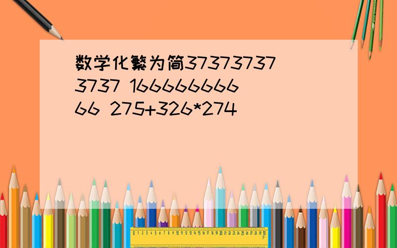 数学化繁为简373737373737 16666666666 275+326*274____________ ___________ ___________717171717171 66666666664 275*326-51化简 和 过程(能就最好!不免强)我会追加分的5－20