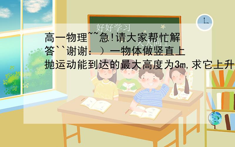 高一物理~~急!请大家帮忙解答``谢谢：）一物体做竖直上抛运动能到达的最大高度为3m,求它上升过程中到达离地高1m,2m,3m处所需的时间之比；上升过程中到达离地高1m,2m,3m处的平均速度之比.请