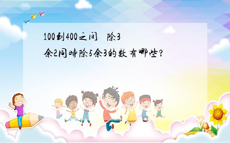 100到400之间   除3余2同时除5余3的数有哪些?