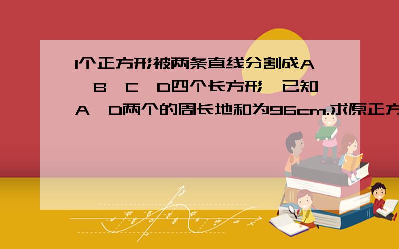 1个正方形被两条直线分割成A、B、C、D四个长方形,已知A、D两个的周长地和为96cm.求原正方形的面积.