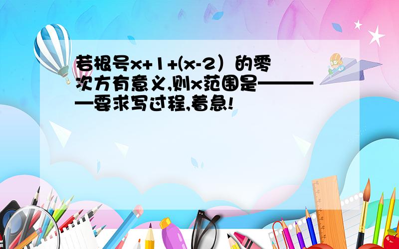 若根号x+1+(x-2）的零次方有意义,则x范围是————要求写过程,着急!