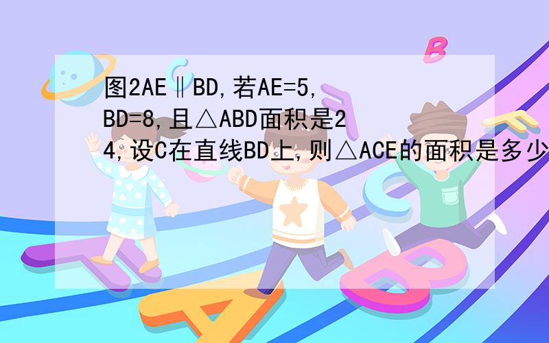 图2AE‖BD,若AE=5,BD=8,且△ABD面积是24,设C在直线BD上,则△ACE的面积是多少?