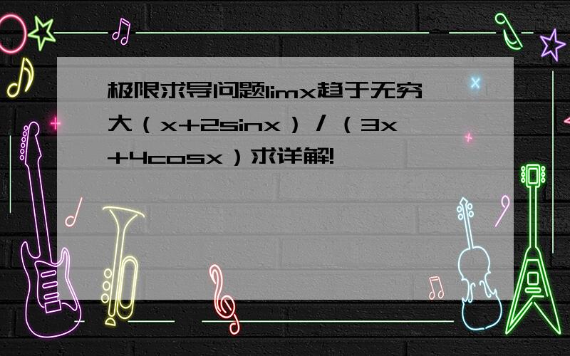 极限求导问题limx趋于无穷大（x+2sinx）／（3x+4cosx）求详解!