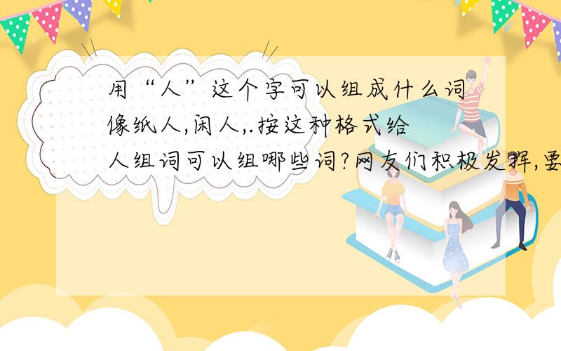 用“人”这个字可以组成什么词像纸人,闲人,.按这种格式给人组词可以组哪些词?网友们积极发挥,要正常点的.