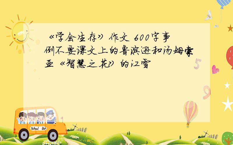 《学会生存》作文 600字事例不要课文上的鲁滨逊和汤姆索亚《智慧之花》的江雪