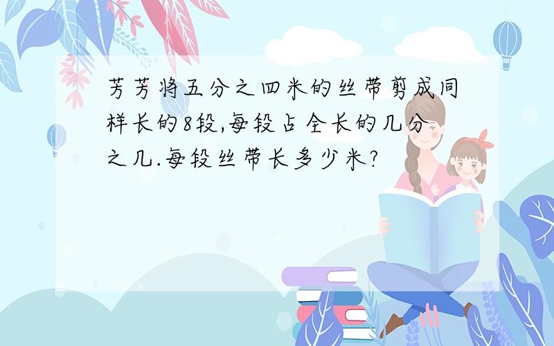 芳芳将五分之四米的丝带剪成同样长的8段,每段占全长的几分之几.每段丝带长多少米?