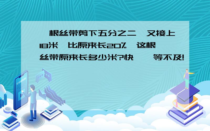 一根丝带剪下五分之二,又接上18米,比原来长20%,这根丝带原来长多少米?快,,等不及!