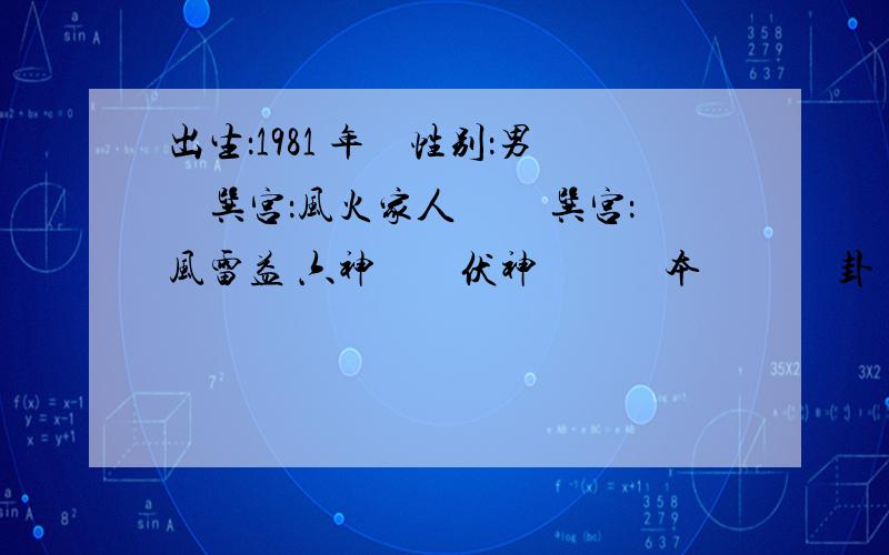 出生：1981 年　性别：男　巽宫：风火家人 　　巽宫：风雷益 六神　　伏神　　　本　 　　卦　　 　　　　变　 　　卦勾陈 兄弟辛卯木 ▅▅▅▅▅ 兄弟辛卯木 ▅▅▅▅▅ 应朱雀 子孙辛