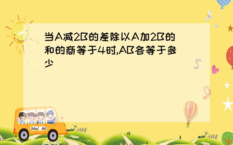 当A减2B的差除以A加2B的和的商等于4时,AB各等于多少