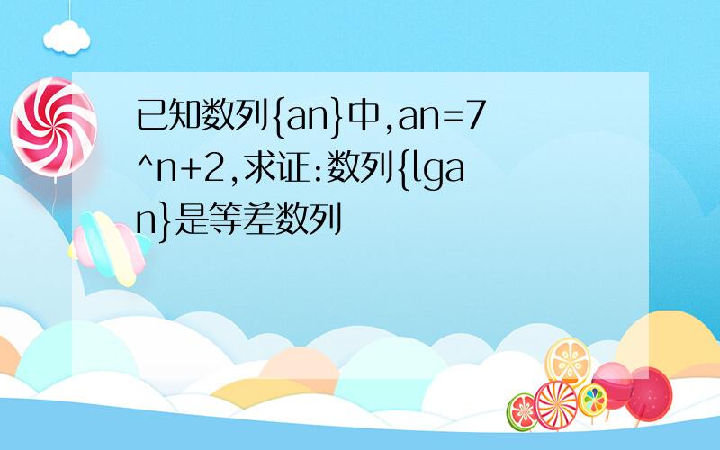 已知数列{an}中,an=7^n+2,求证:数列{lgan}是等差数列