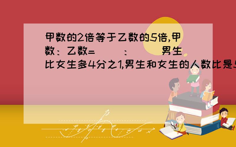 甲数的2倍等于乙数的5倍,甲数：乙数=（ ）：（ ）男生比女生多4分之1,男生和女生的人数比是5:4.对还是错?