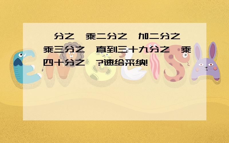 一分之一乘二分之一加二分之一乘三分之一直到三十九分之一乘四十分之一?速给采纳!