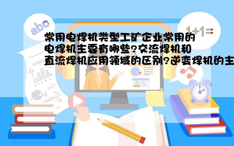 常用电焊机类型工矿企业常用的电焊机主要有哪些?交流焊机和直流焊机应用领域的区别?逆变焊机的主要应用领域?埋弧焊机的主要应用领域?气体保护焊机的主要应用领域?