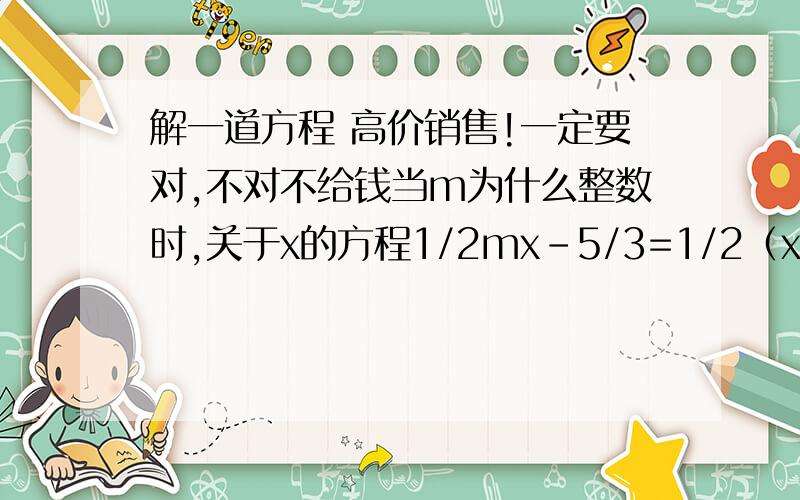 解一道方程 高价销售!一定要对,不对不给钱当m为什么整数时,关于x的方程1/2mx-5/3=1/2（x-4/3）的解是正整数?