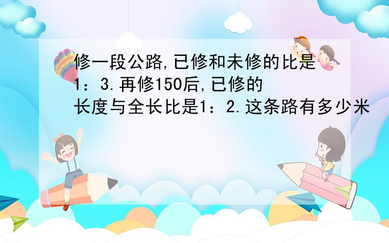 修一段公路,已修和未修的比是1：3.再修150后,已修的长度与全长比是1：2.这条路有多少米