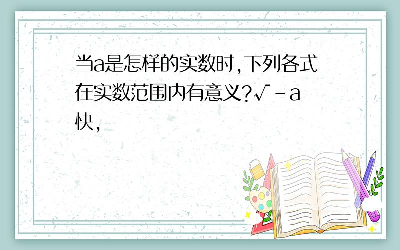 当a是怎样的实数时,下列各式在实数范围内有意义?√-a 快,