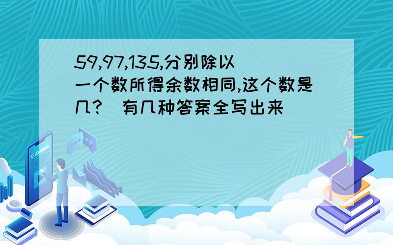 59,97,135,分别除以一个数所得余数相同,这个数是几?（有几种答案全写出来）