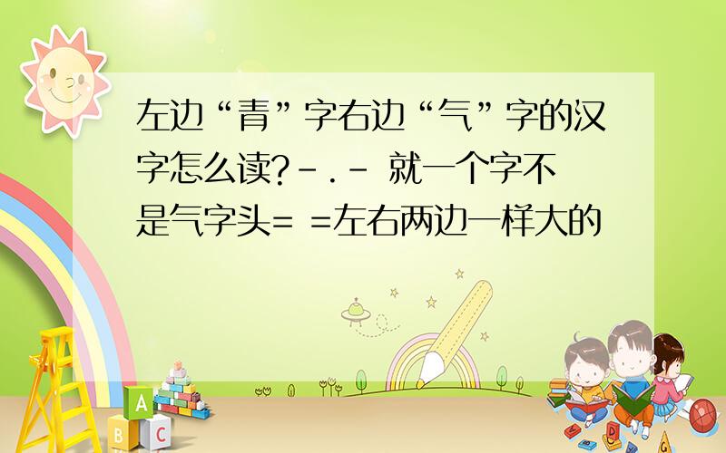 左边“青”字右边“气”字的汉字怎么读?-.- 就一个字不是气字头= =左右两边一样大的