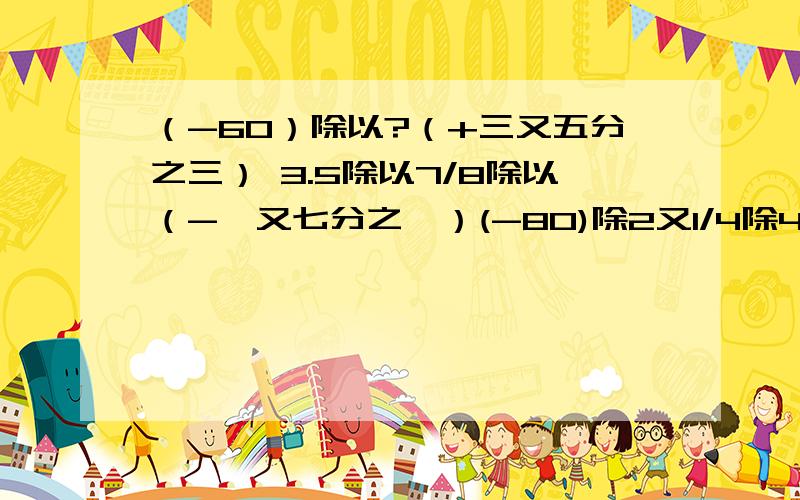 （-60）除以?（+三又五分之三） 3.5除以7/8除以（-一又七分之一）(-80)除2又1/4除4/9除16,thank