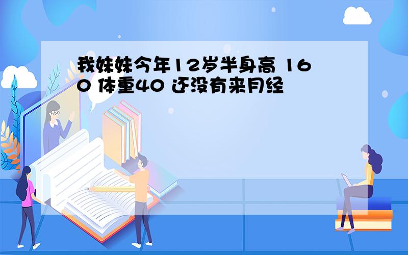 我妹妹今年12岁半身高 160 体重40 还没有来月经