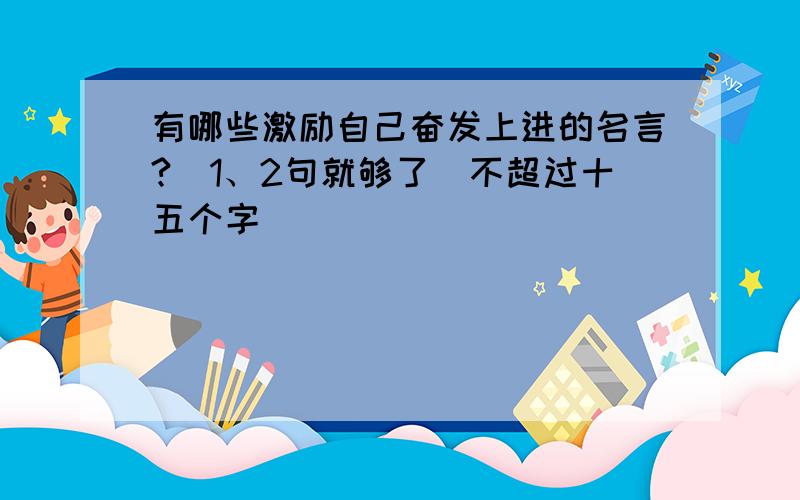 有哪些激励自己奋发上进的名言?（1、2句就够了）不超过十五个字