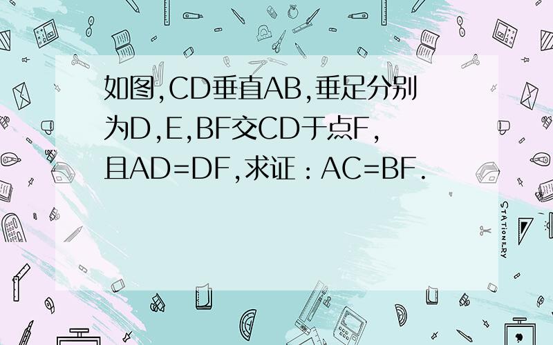 如图,CD垂直AB,垂足分别为D,E,BF交CD于点F,且AD=DF,求证：AC=BF.