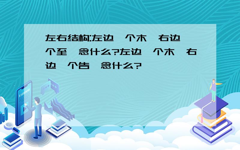 左右结构:左边一个木,右边一个至,念什么?左边一个木,右边一个告,念什么?