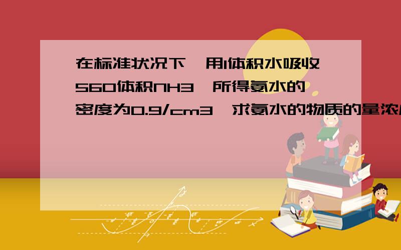 在标准状况下,用1体积水吸收560体积NH3,所得氨水的密度为0.9/cm3,求氨水的物质的量浓度