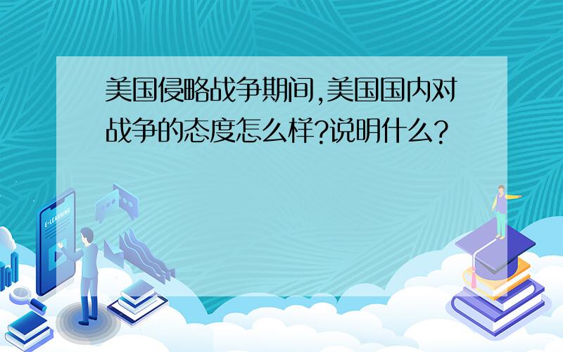 美国侵略战争期间,美国国内对战争的态度怎么样?说明什么?