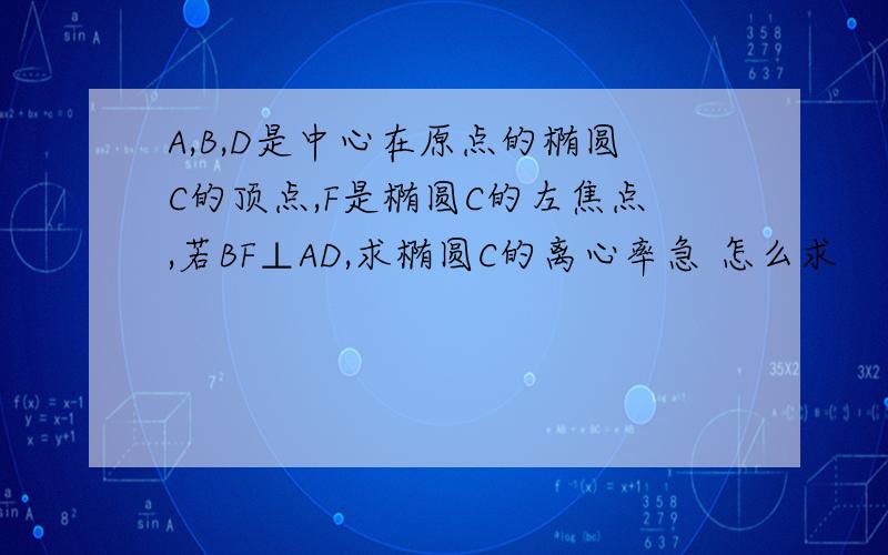 A,B,D是中心在原点的椭圆C的顶点,F是椭圆C的左焦点,若BF⊥AD,求椭圆C的离心率急 怎么求