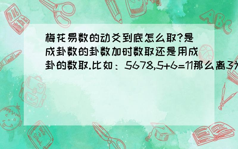 梅花易数的动爻到底怎么取?是成卦数的卦数加时数取还是用成卦的数取.比如：5678,5+6=11那么离3为上卦7+8=15那么艮7为下卦,子时的话数1,正确的应该是11+15+1取动爻呢还是3+7+1取动爻呢?