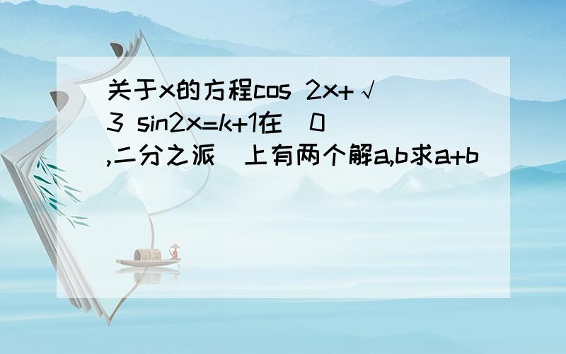 关于x的方程cos 2x+√3 sin2x=k+1在[0,二分之派]上有两个解a,b求a+b