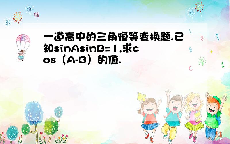 一道高中的三角恒等变换题.已知sinAsinB=1,求cos（A-B）的值.