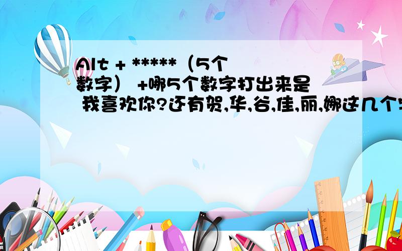 Alt + *****（5个数字） +哪5个数字打出来是 我喜欢你?还有贺,华,谷,佳,丽,娜这几个字