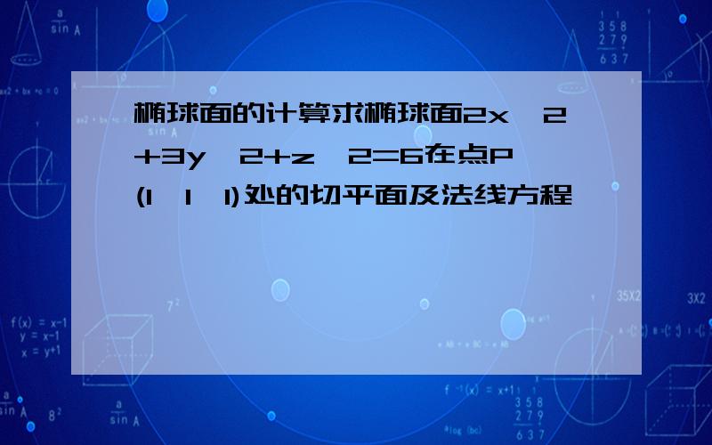 椭球面的计算求椭球面2x^2+3y^2+z^2=6在点P(1,1,1)处的切平面及法线方程