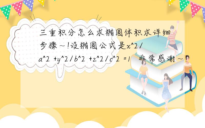 三重积分怎么求椭圆体积求详细步骤～!设椭圆公式是x^2/a^2 +y^2/b^2 +z^2/c^2 =1  非常感谢～!