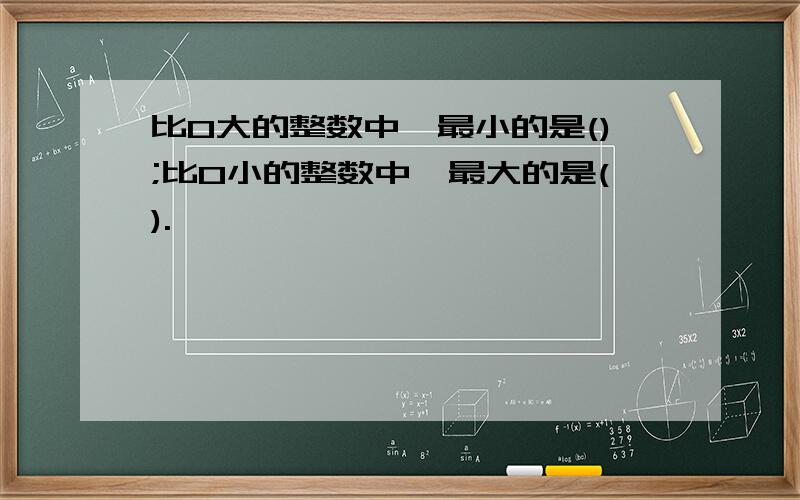 比0大的整数中,最小的是();比0小的整数中,最大的是().