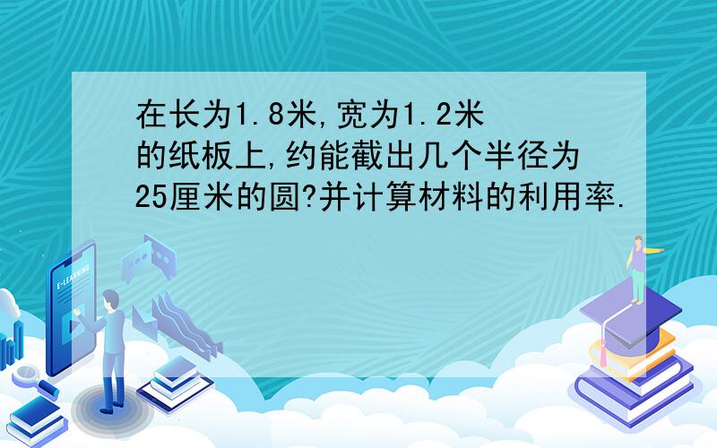 在长为1.8米,宽为1.2米的纸板上,约能截出几个半径为25厘米的圆?并计算材料的利用率.